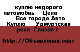 куплю недорого автомобиь  › Цена ­ 5-20000 - Все города Авто » Куплю   . Удмуртская респ.,Глазов г.